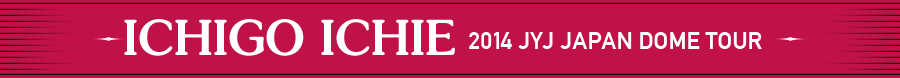 ICHIGO ICHIE JYJ JAPAN DOME TOUR 2014