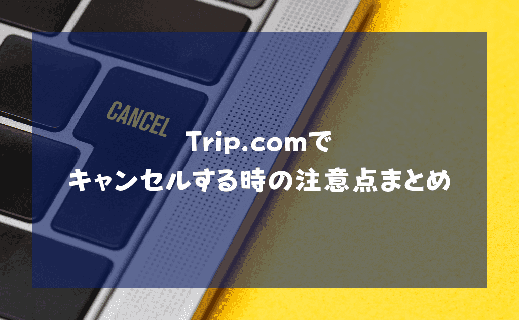 トリップドットコムでキャンセルするときの注意点まとめ【キャンセル