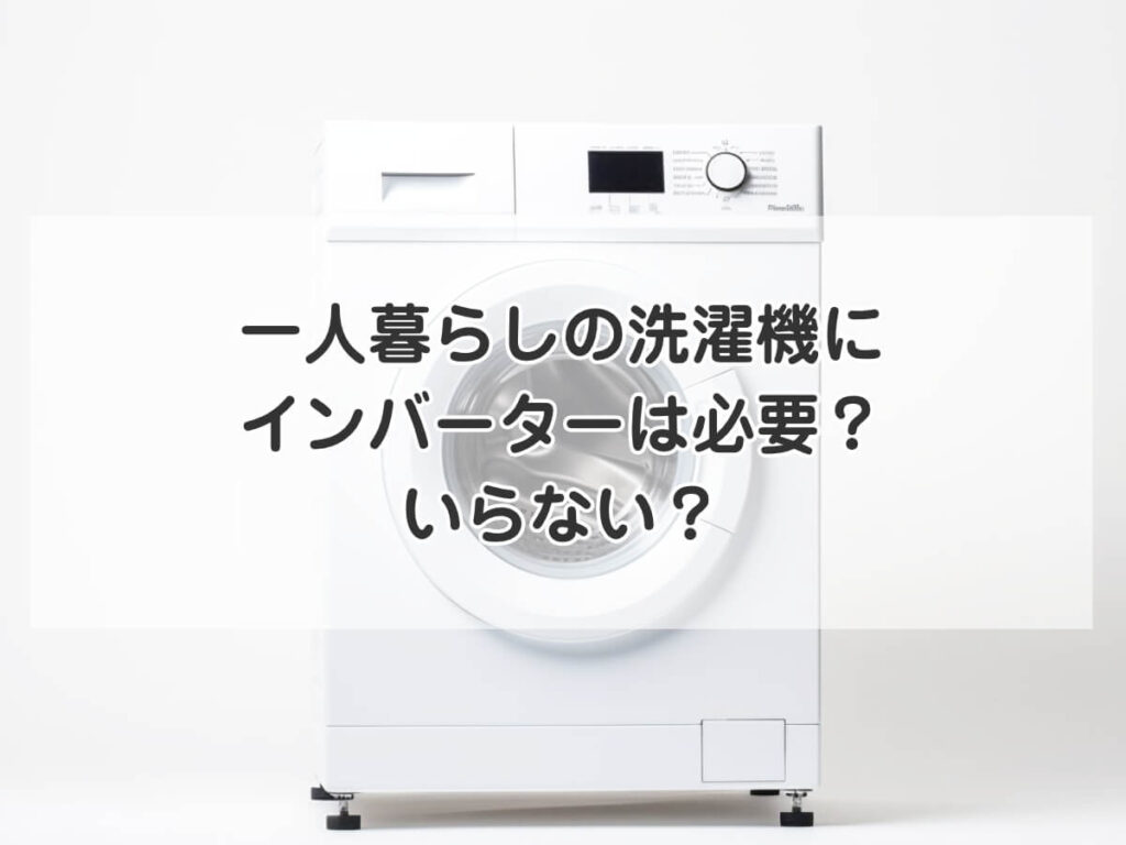 一人暮らしの洗濯機にインバーターは必要か？メリット・デメリットと