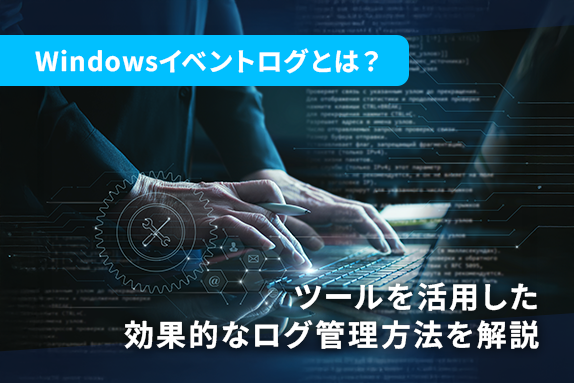 Windowsイベントログとは？ツールを活用した効果的なログ管理方法を
