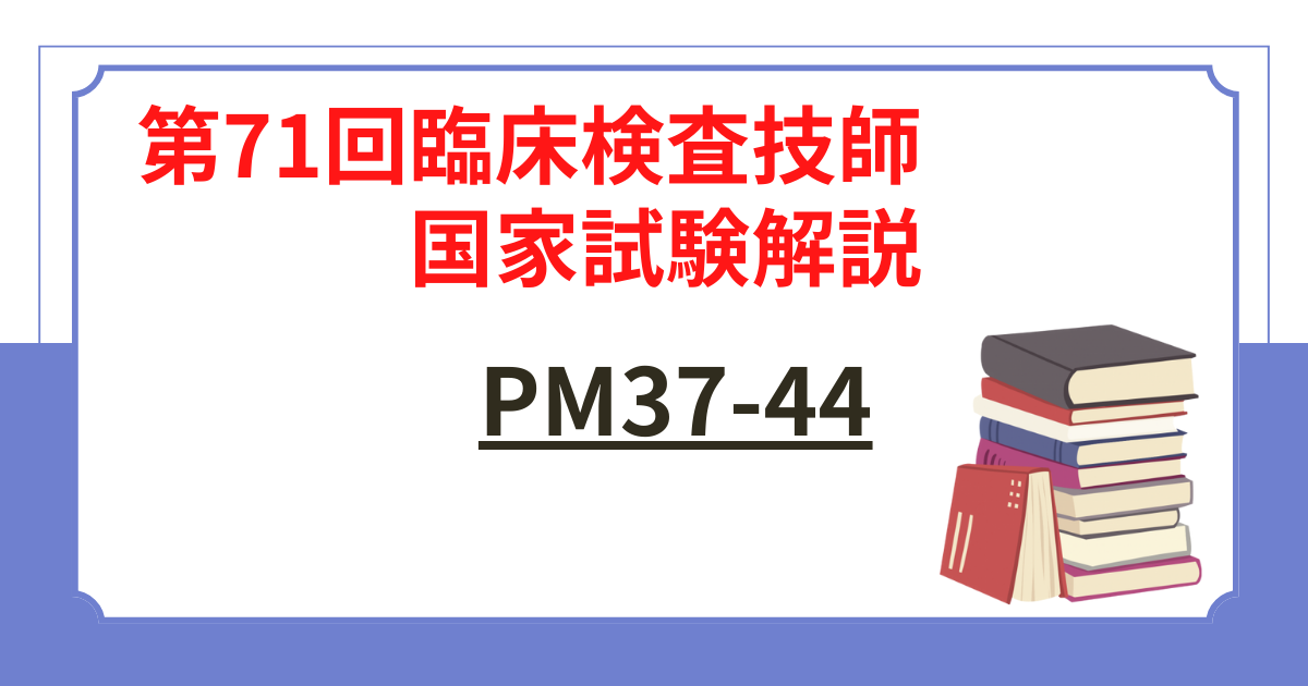 第71回臨床検査技師国家試験】PM37-44の問題をわかりやすく解説 | 国試