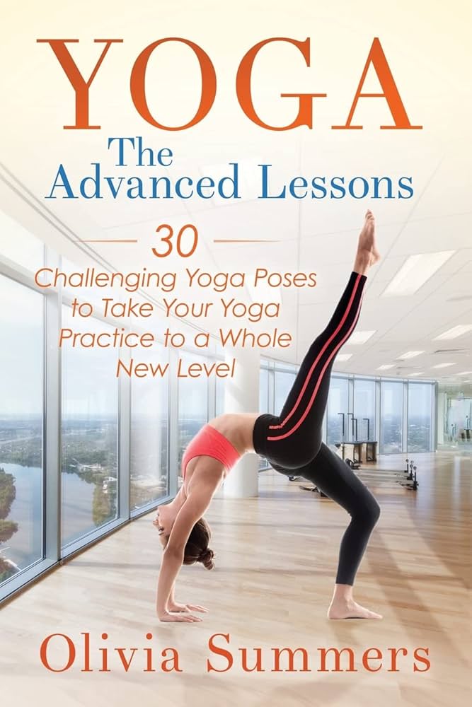 Yoga: The Advanced Lessons: 30 Challenging Yoga Poses to Take Your