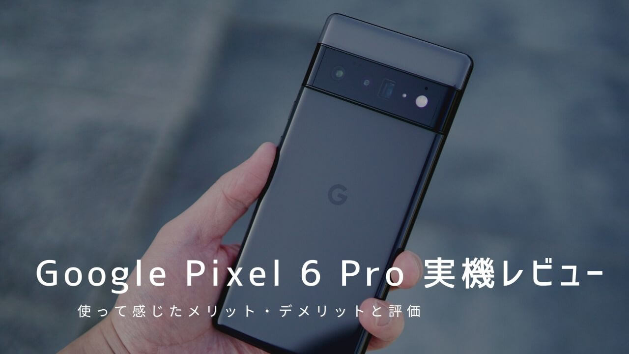 Google Pixel 6 Pro 実機レビュー！使って感じたメリット・デメリット