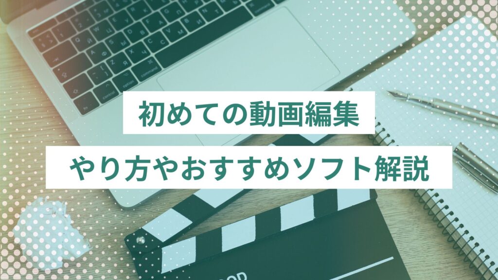 初めての動画編集はこれでOK！やり方から初心者におすすめのソフトまで