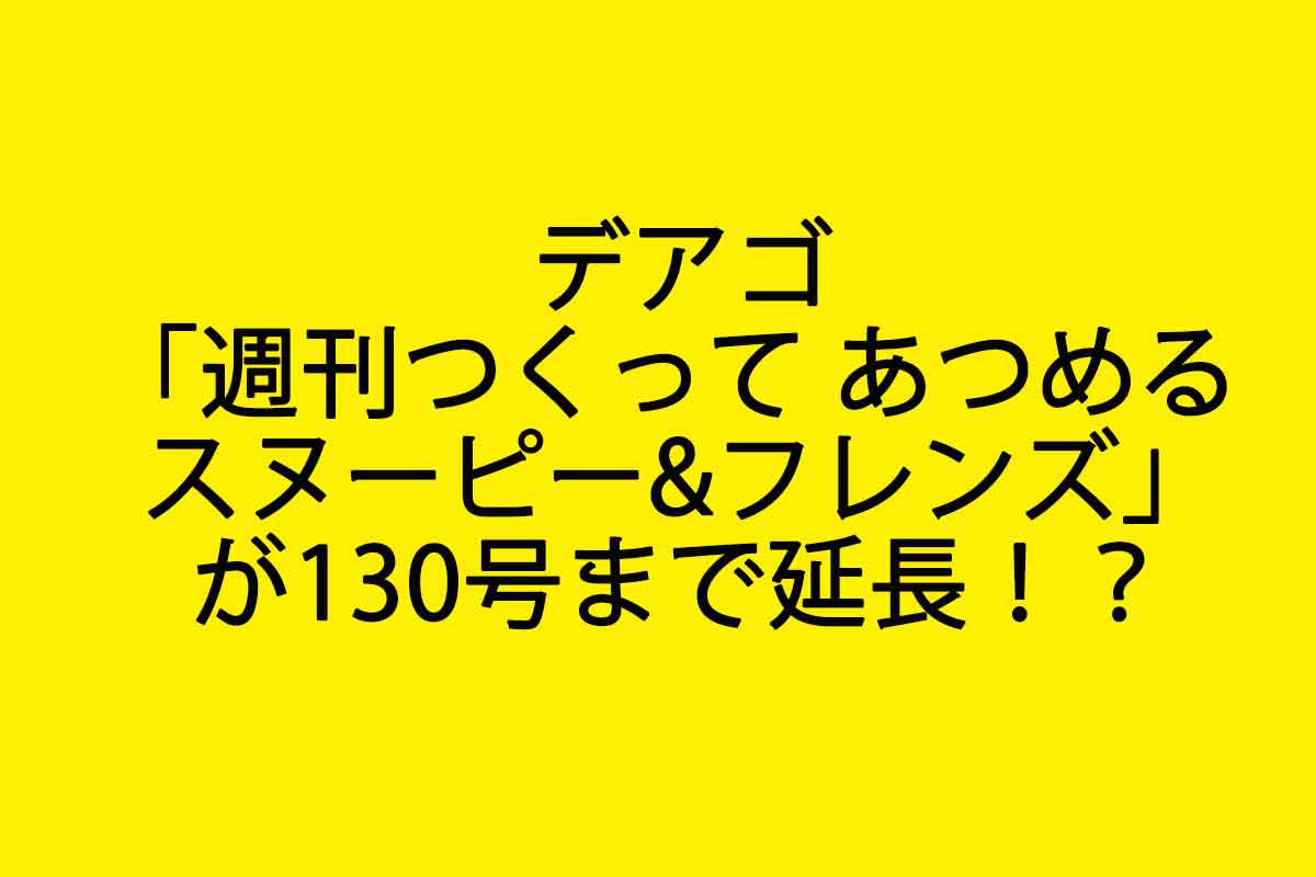 デアゴ「週刊つくって あつめる スヌーピー&フレンズ」が130号まで延長